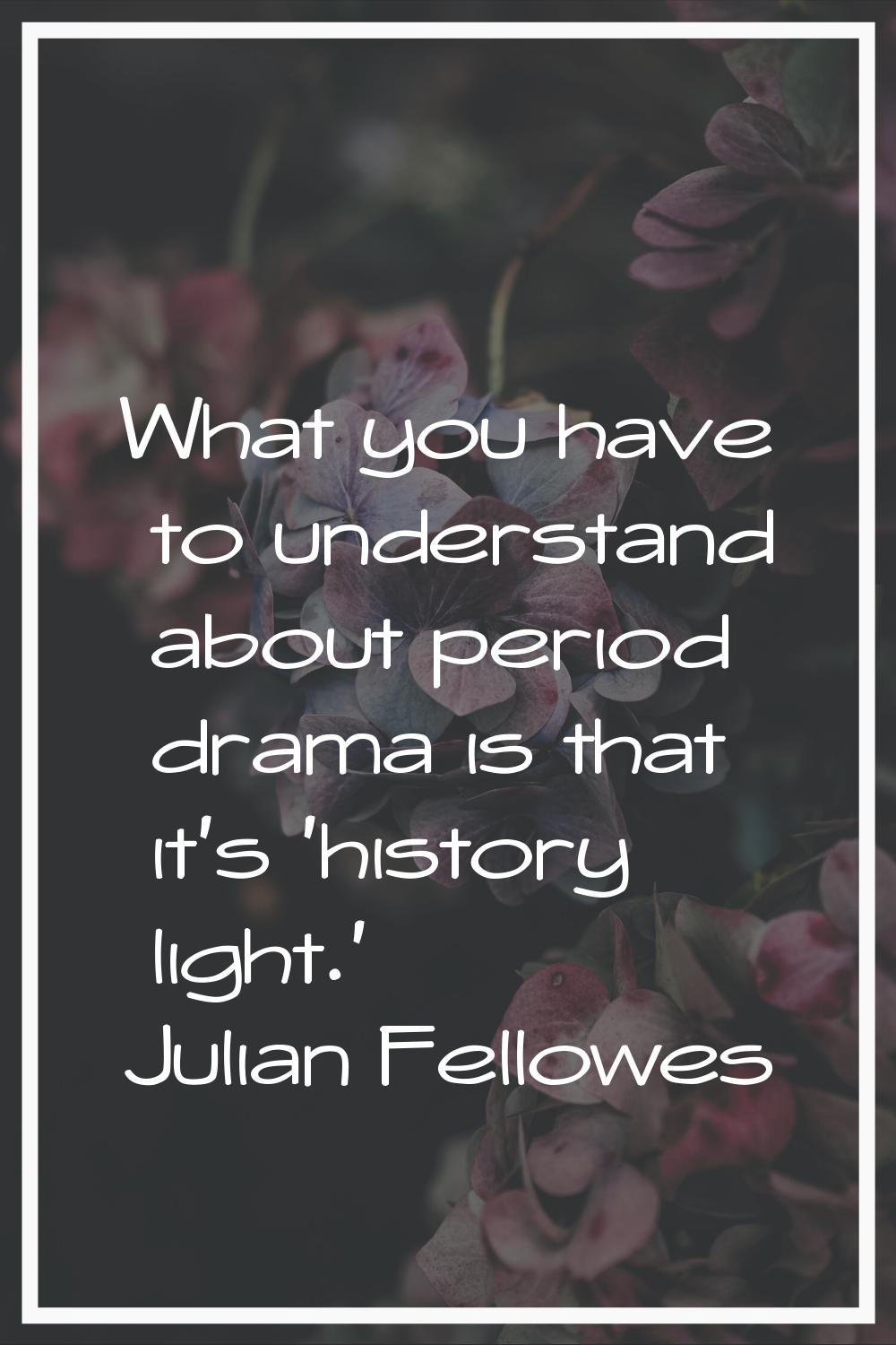 What you have to understand about period drama is that it's 'history light.'