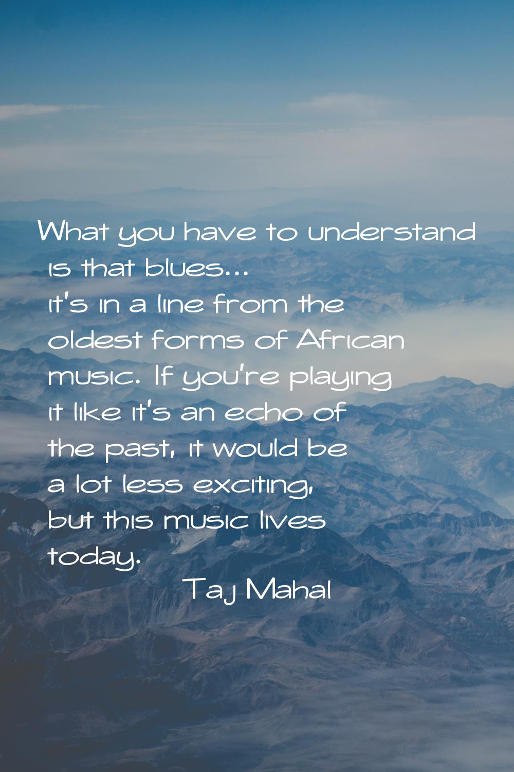 What you have to understand is that blues... it's in a line from the oldest forms of African music.