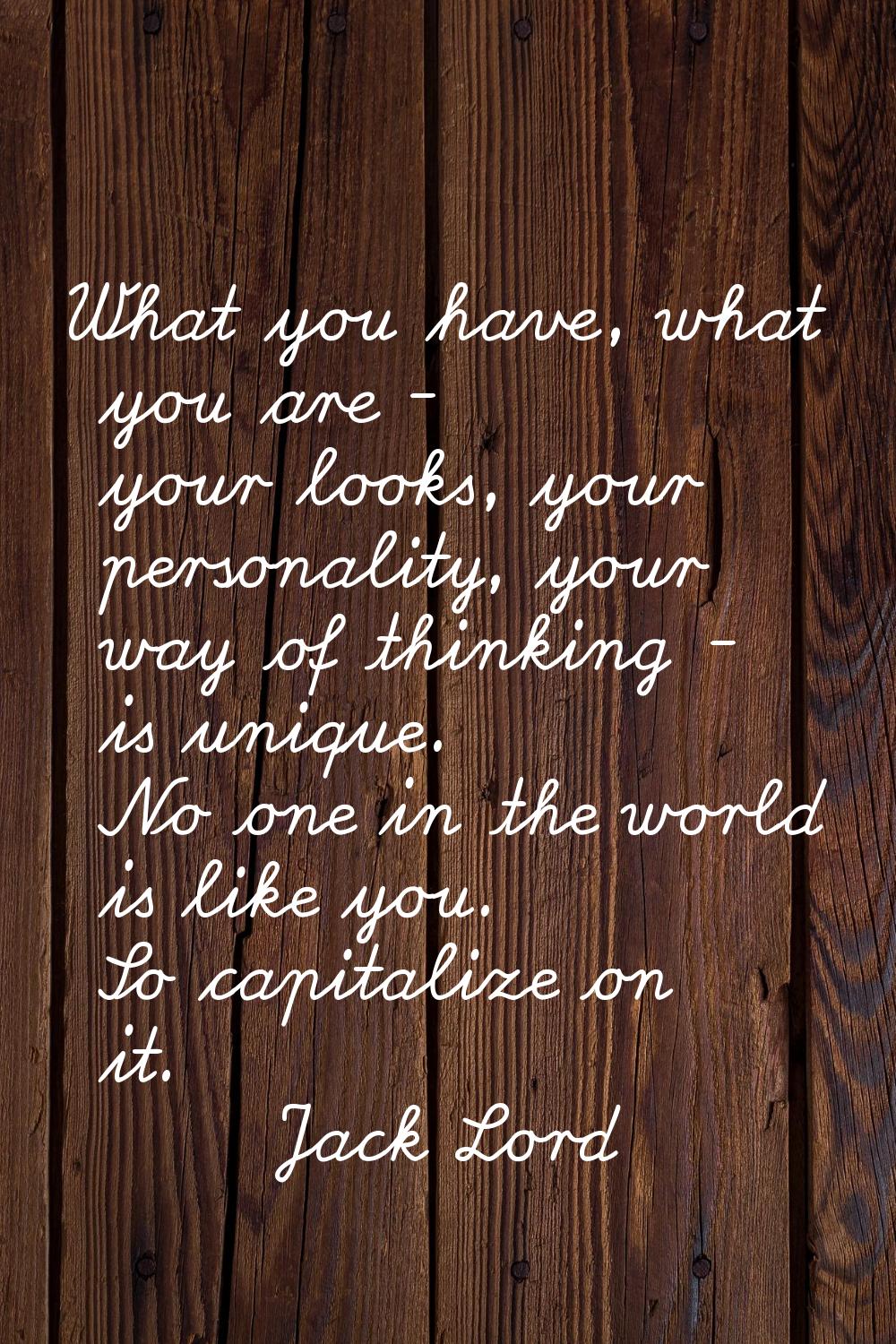 What you have, what you are - your looks, your personality, your way of thinking - is unique. No on