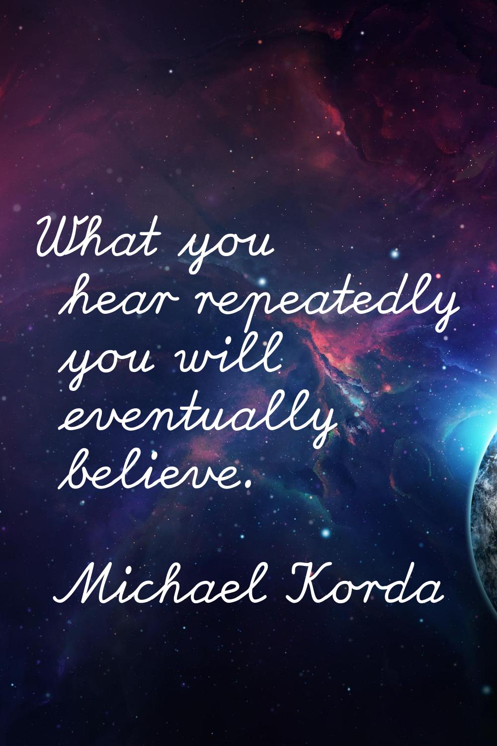 What you hear repeatedly you will eventually believe.