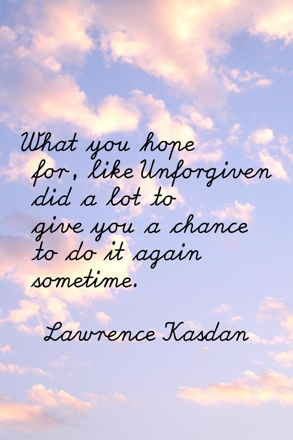 What you hope for, like Unforgiven did a lot to give you a chance to do it again sometime.
