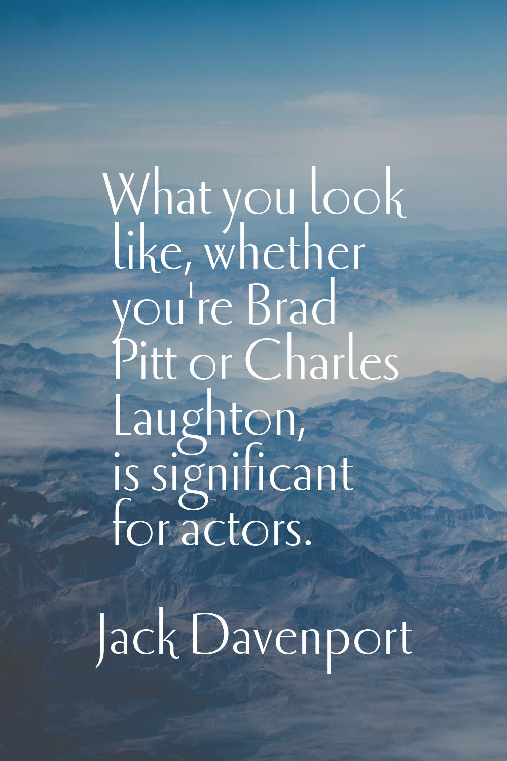 What you look like, whether you're Brad Pitt or Charles Laughton, is significant for actors.