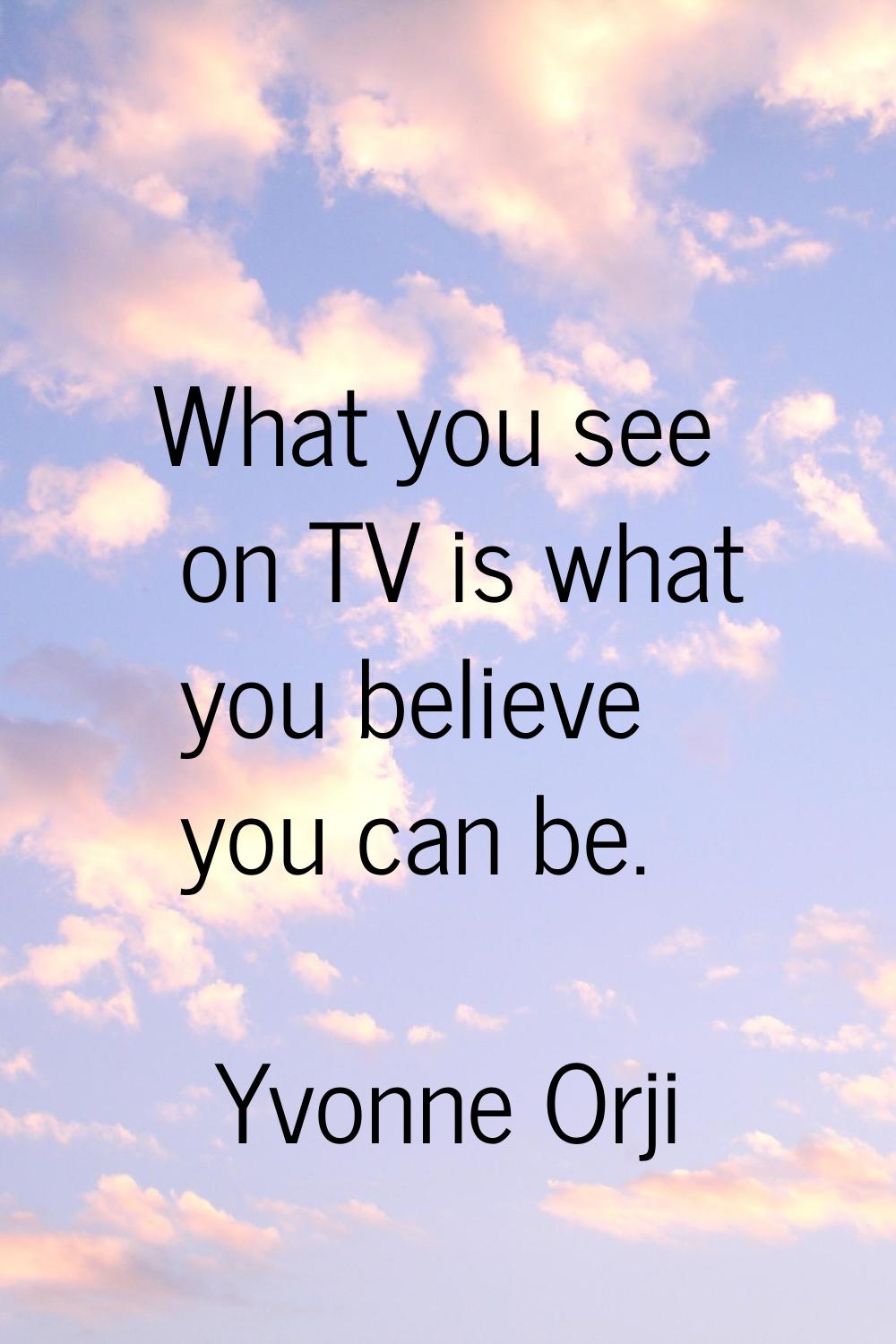 What you see on TV is what you believe you can be.
