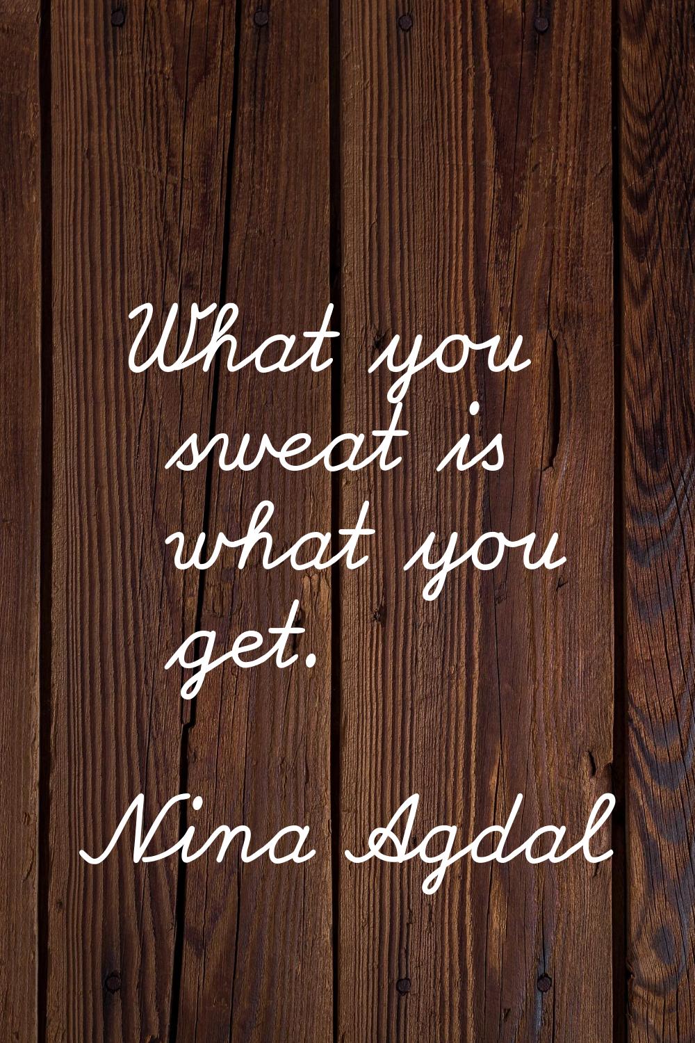 What you sweat is what you get.