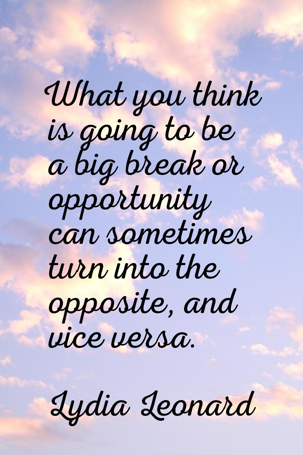 What you think is going to be a big break or opportunity can sometimes turn into the opposite, and 