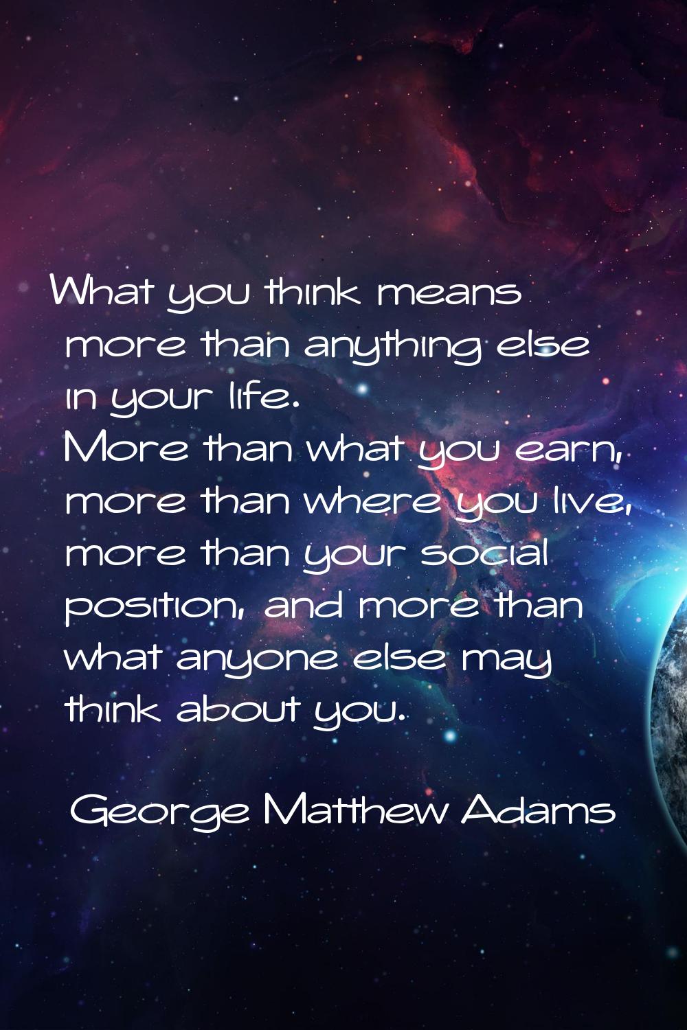 What you think means more than anything else in your life. More than what you earn, more than where