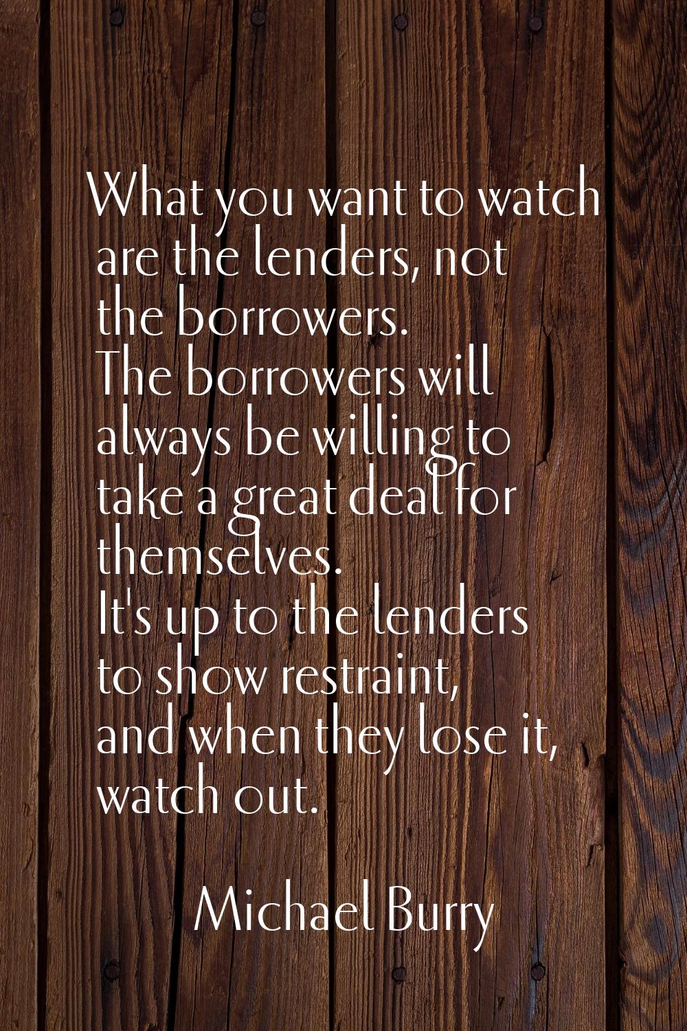 What you want to watch are the lenders, not the borrowers. The borrowers will always be willing to 