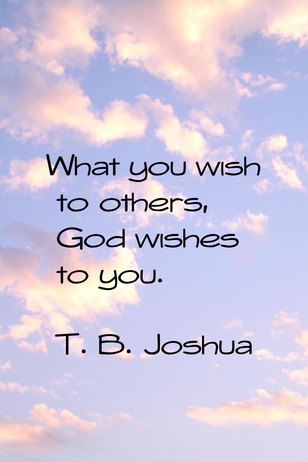 What you wish to others, God wishes to you.