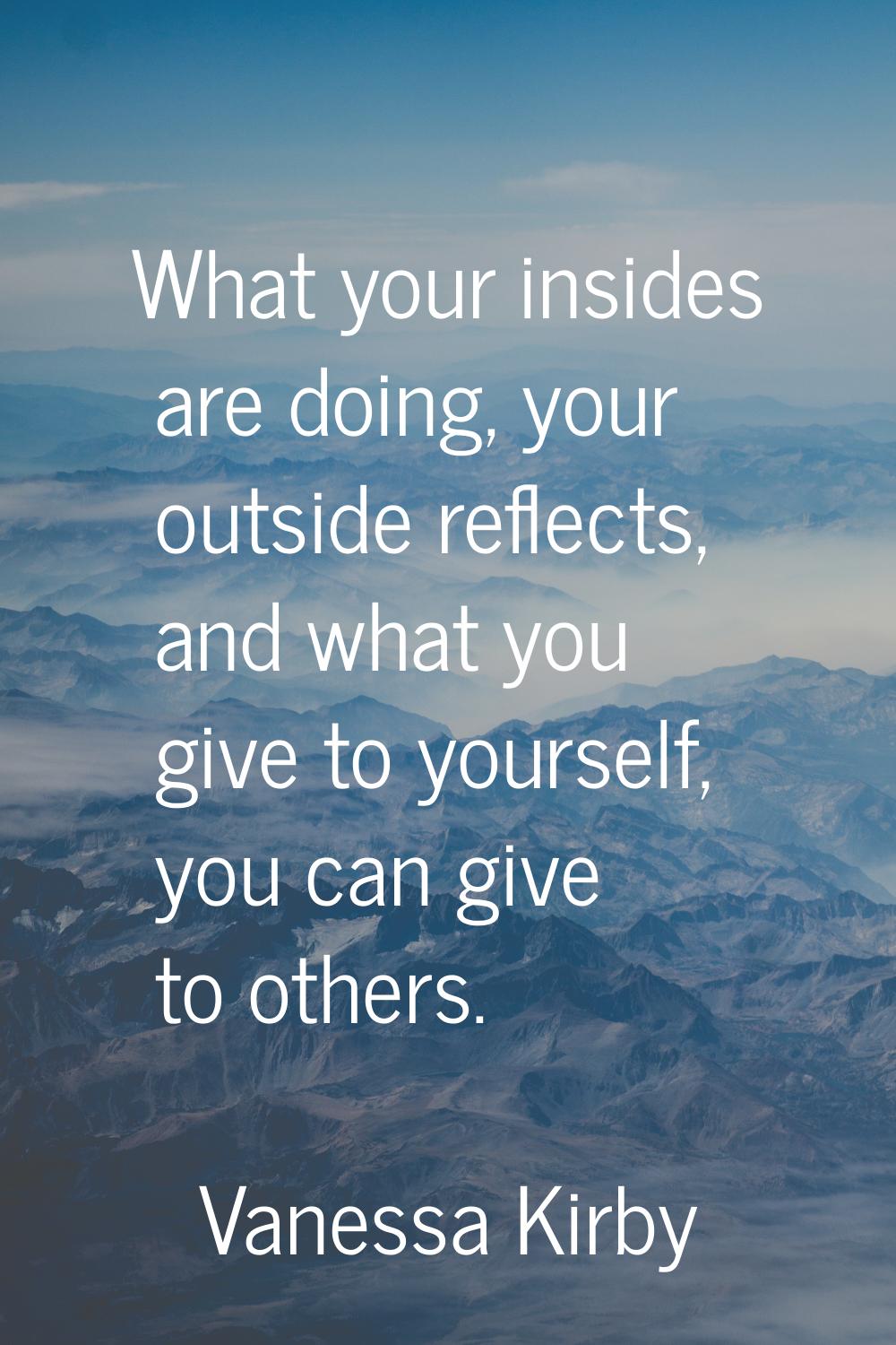 What your insides are doing, your outside reflects, and what you give to yourself, you can give to 