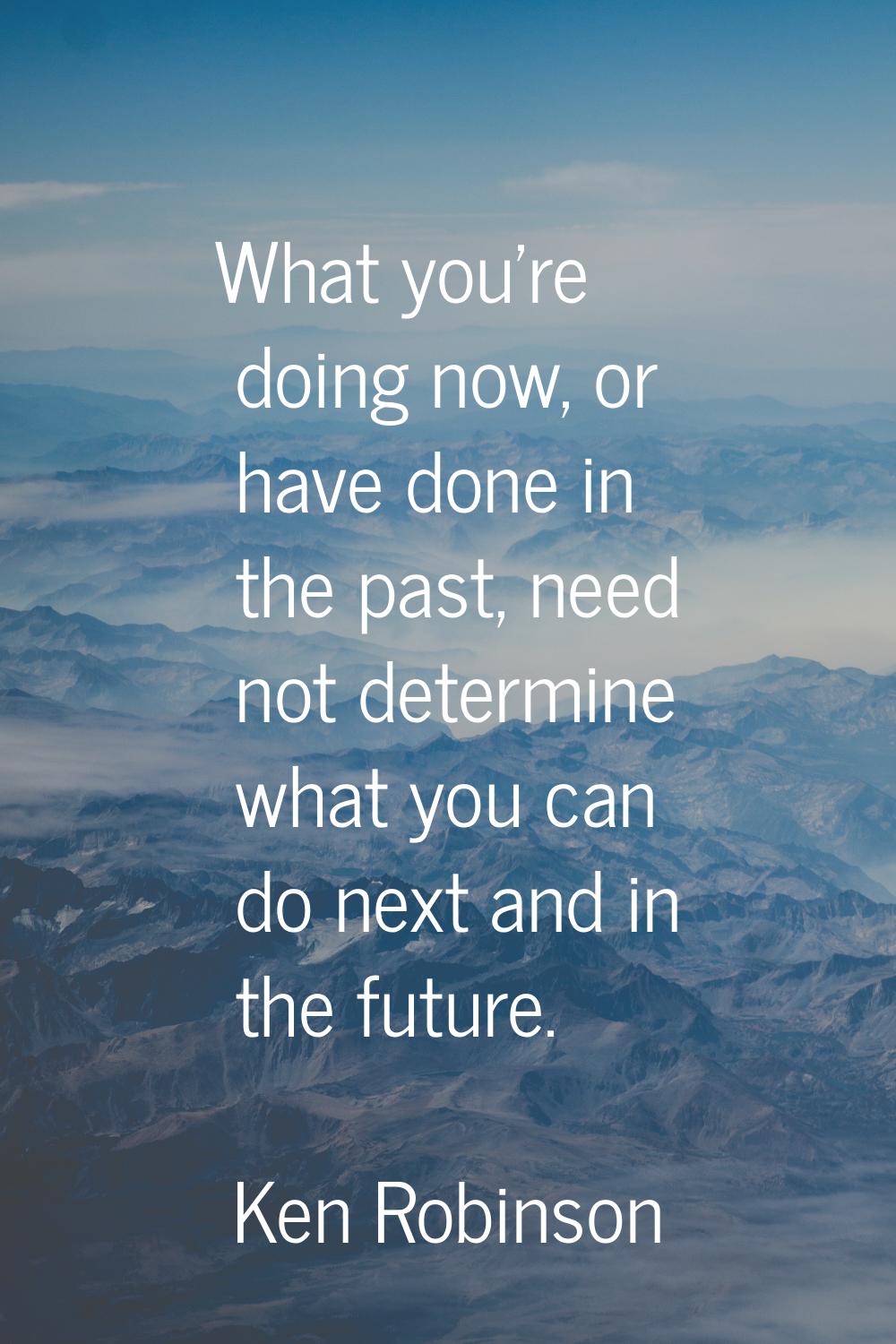 What you're doing now, or have done in the past, need not determine what you can do next and in the