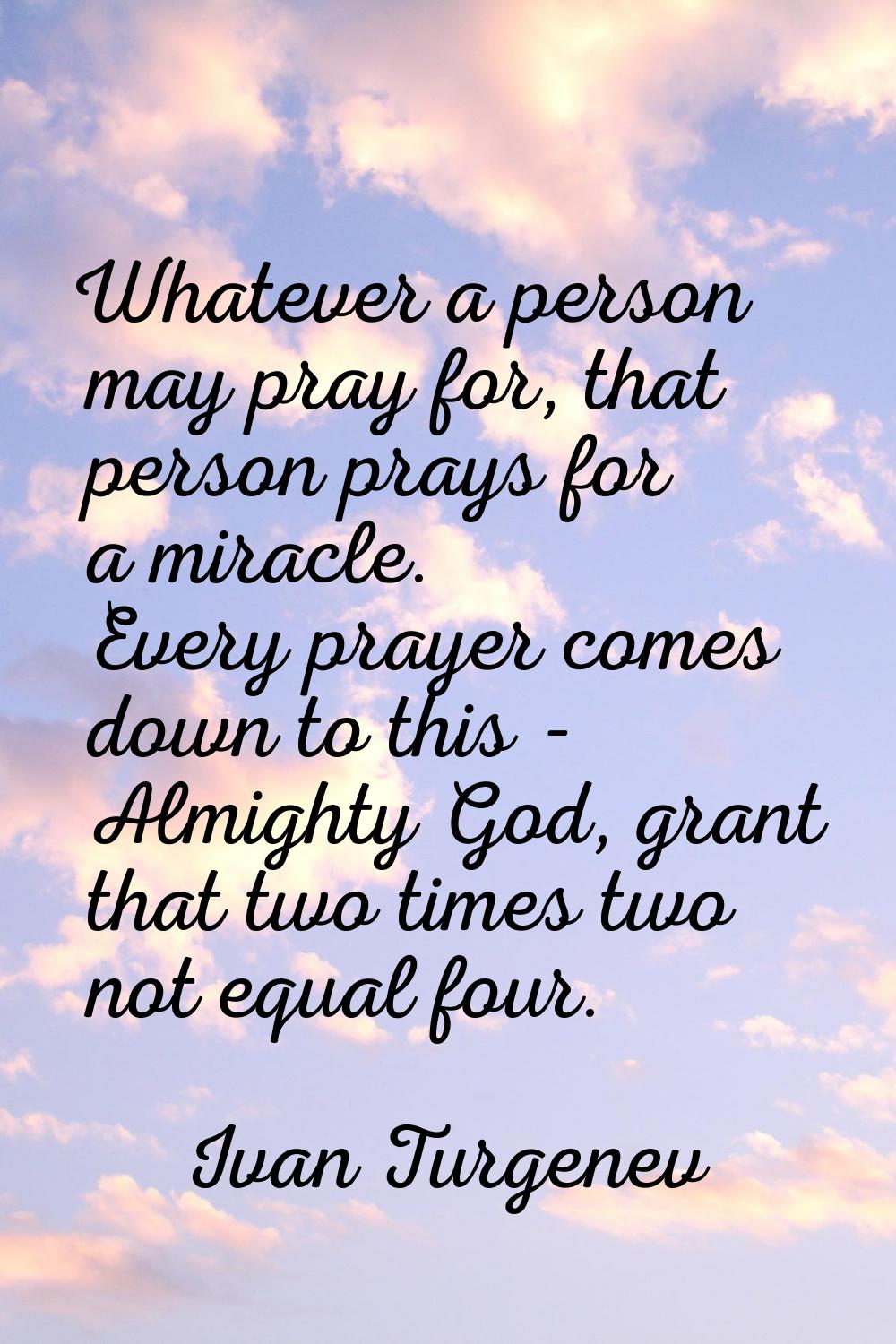 Whatever a person may pray for, that person prays for a miracle. Every prayer comes down to this - 