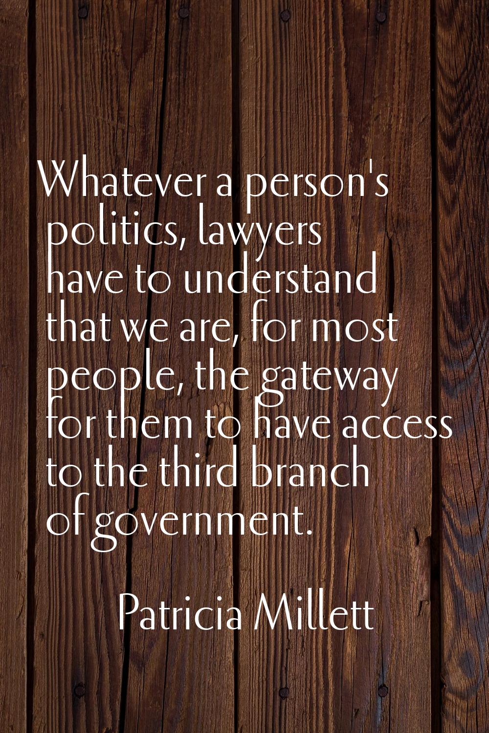 Whatever a person's politics, lawyers have to understand that we are, for most people, the gateway 
