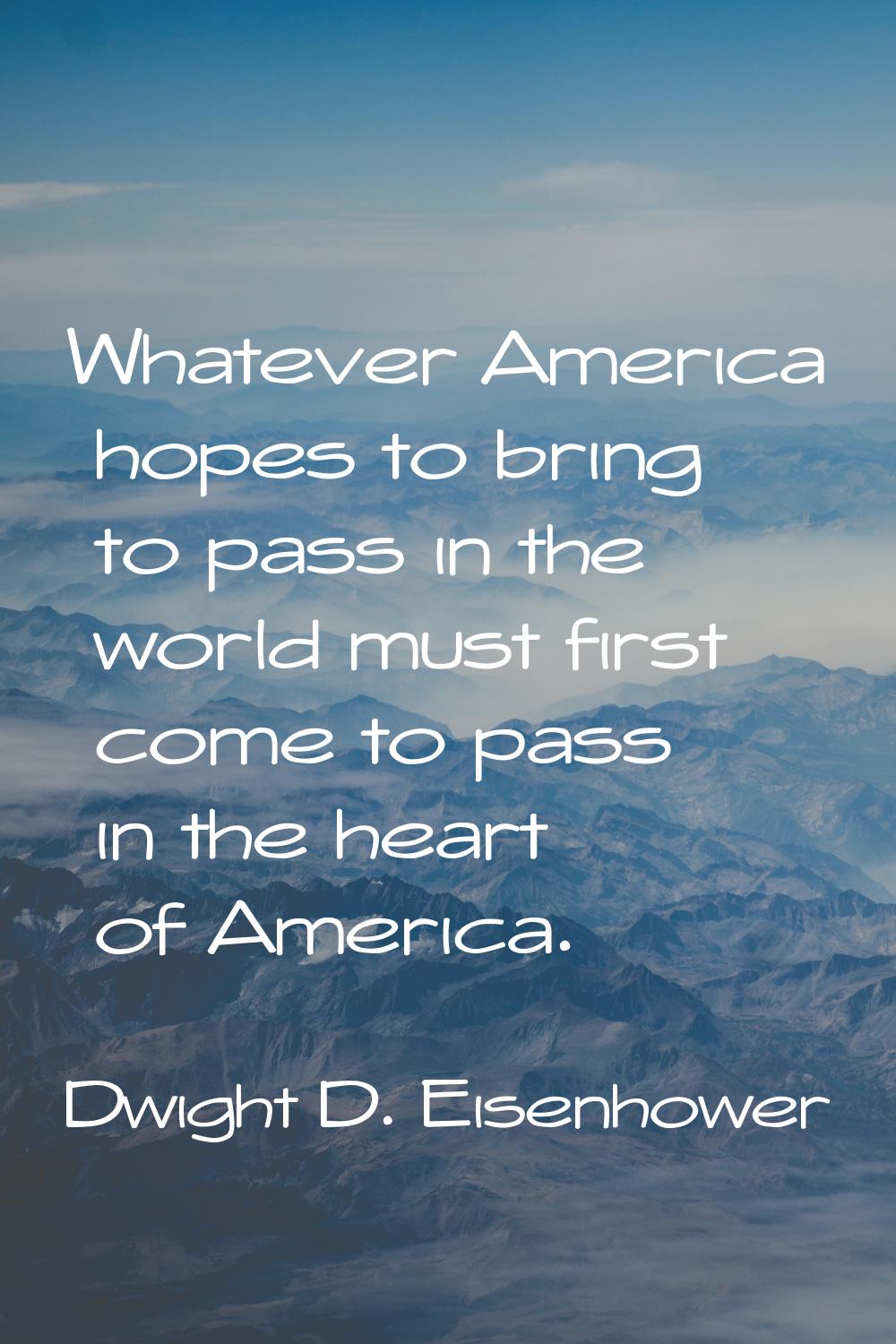 Whatever America hopes to bring to pass in the world must first come to pass in the heart of Americ