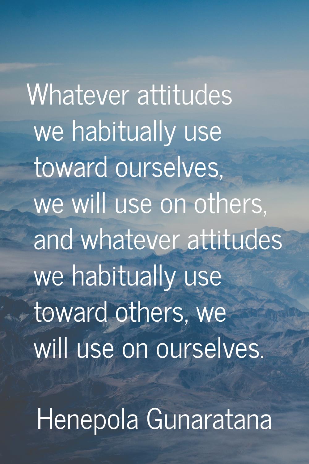 Whatever attitudes we habitually use toward ourselves, we will use on others, and whatever attitude