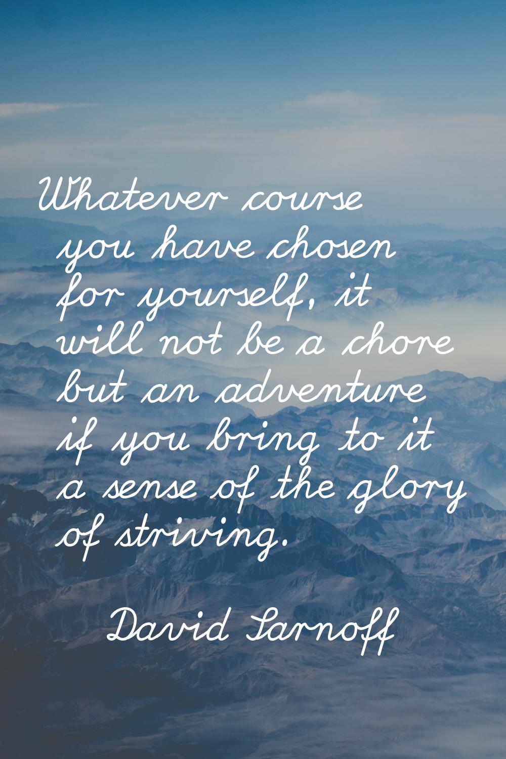 Whatever course you have chosen for yourself, it will not be a chore but an adventure if you bring 