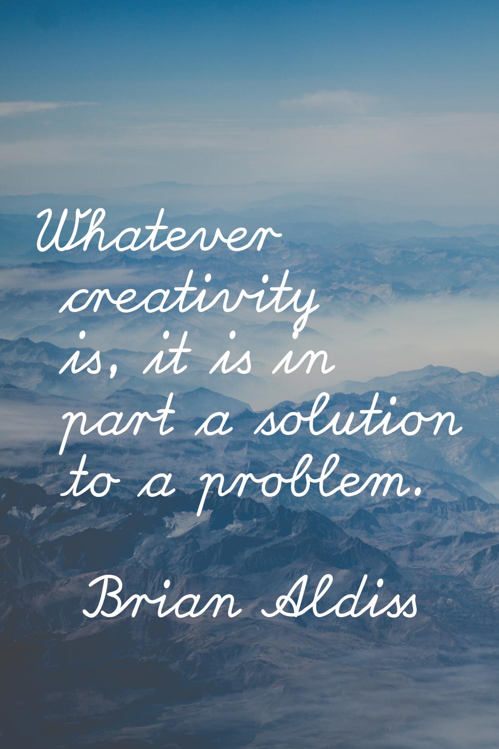 Whatever creativity is, it is in part a solution to a problem.
