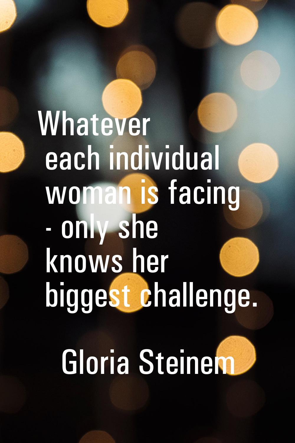 Whatever each individual woman is facing - only she knows her biggest challenge.