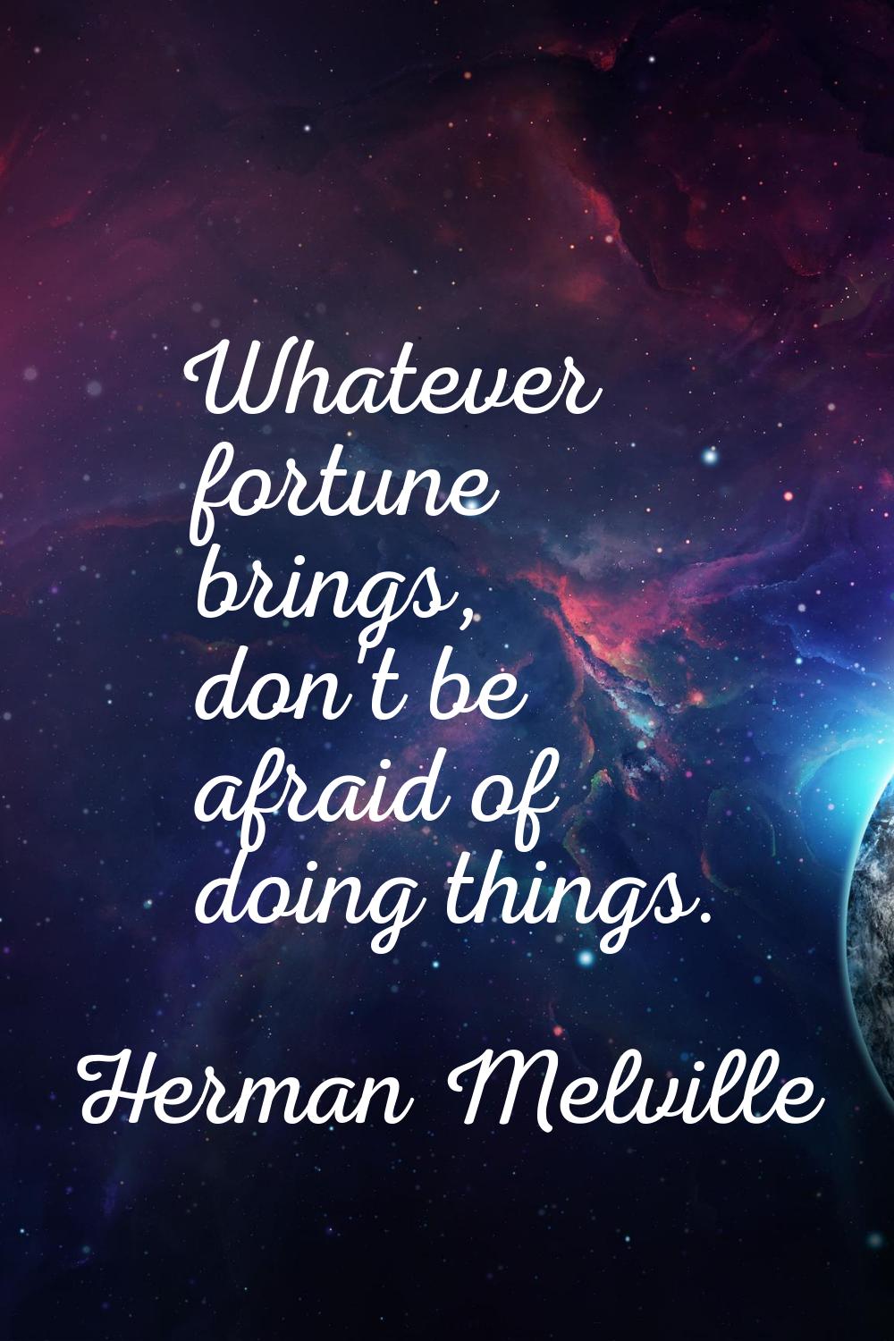 Whatever fortune brings, don't be afraid of doing things.