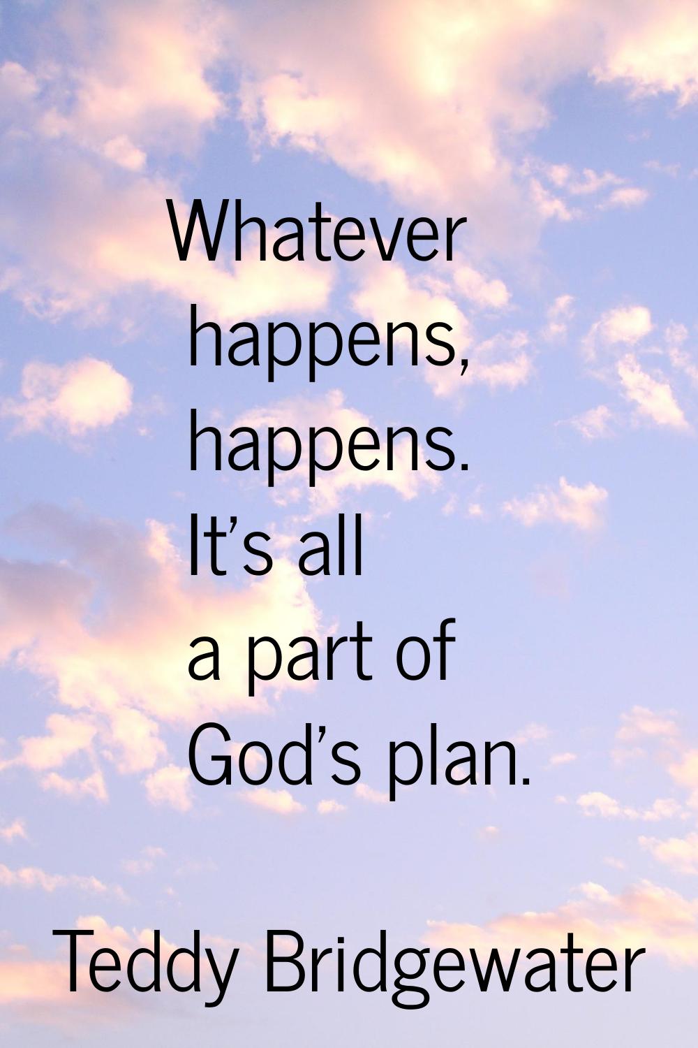 Whatever happens, happens. It's all a part of God's plan.