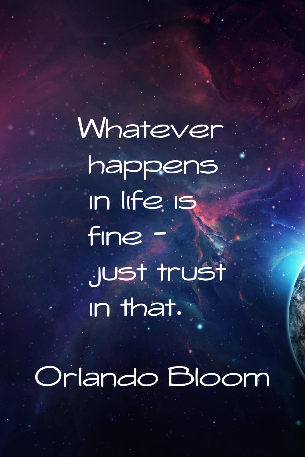 Whatever happens in life is fine - just trust in that.