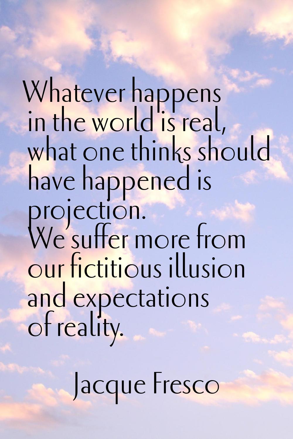 Whatever happens in the world is real, what one thinks should have happened is projection. We suffe