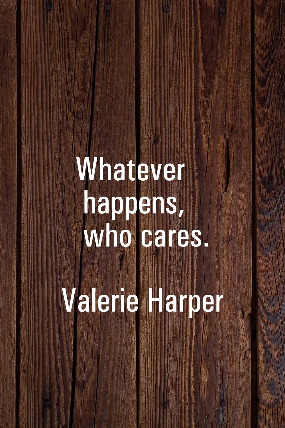 Whatever happens, who cares.