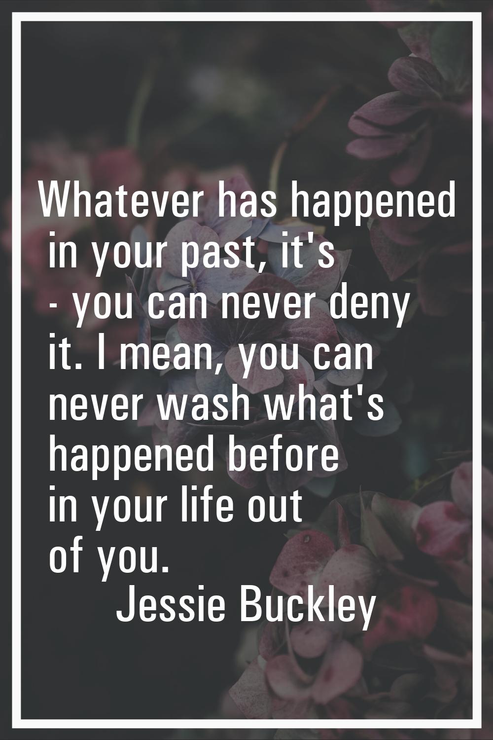 Whatever has happened in your past, it's - you can never deny it. I mean, you can never wash what's