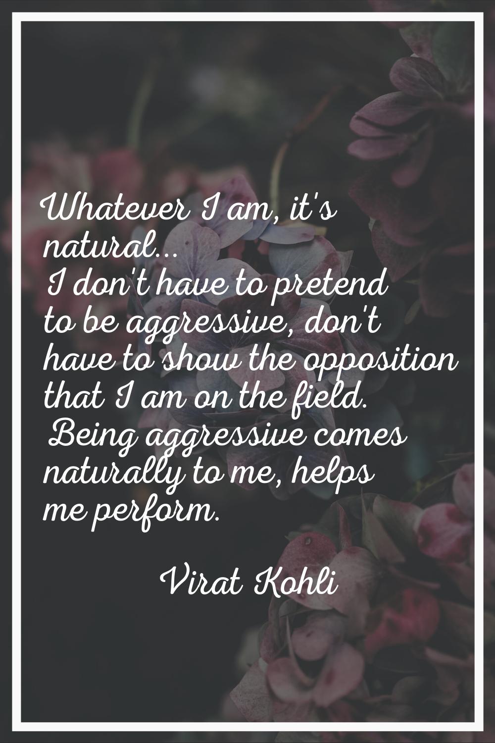 Whatever I am, it's natural... I don't have to pretend to be aggressive, don't have to show the opp