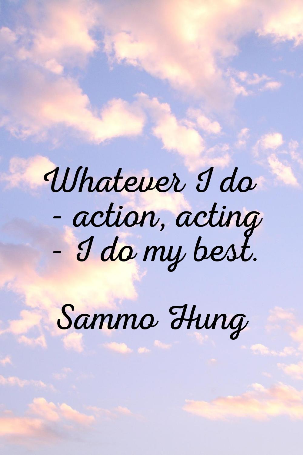 Whatever I do - action, acting - I do my best.