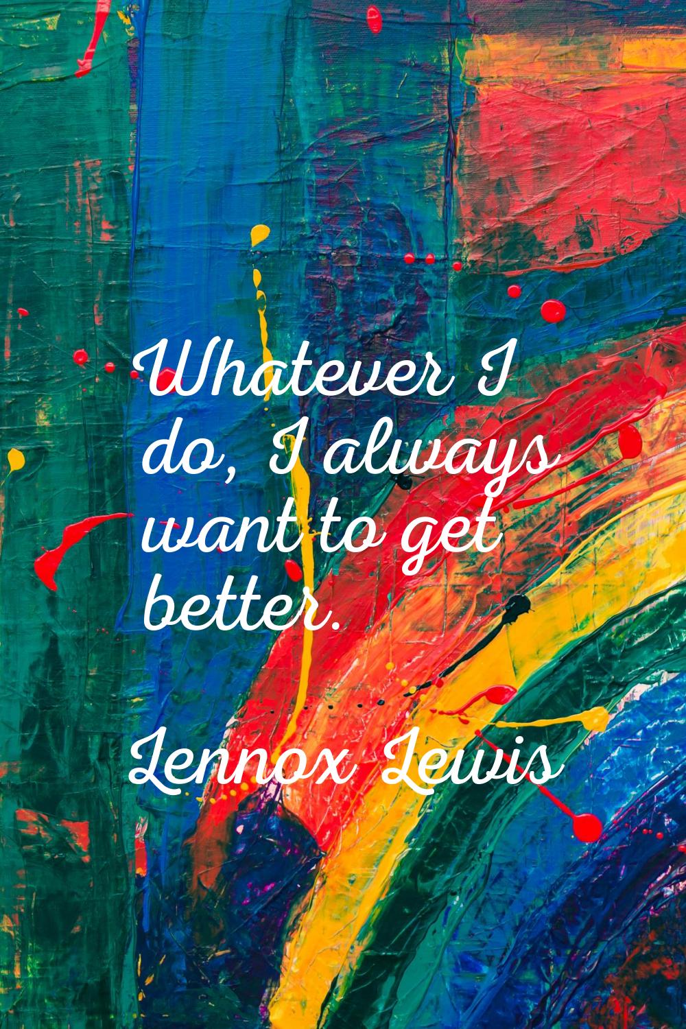 Whatever I do, I always want to get better.