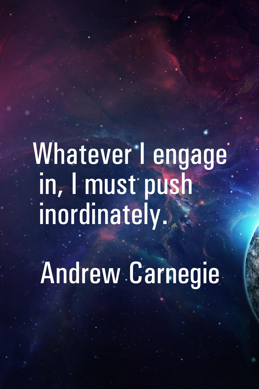 Whatever I engage in, I must push inordinately.