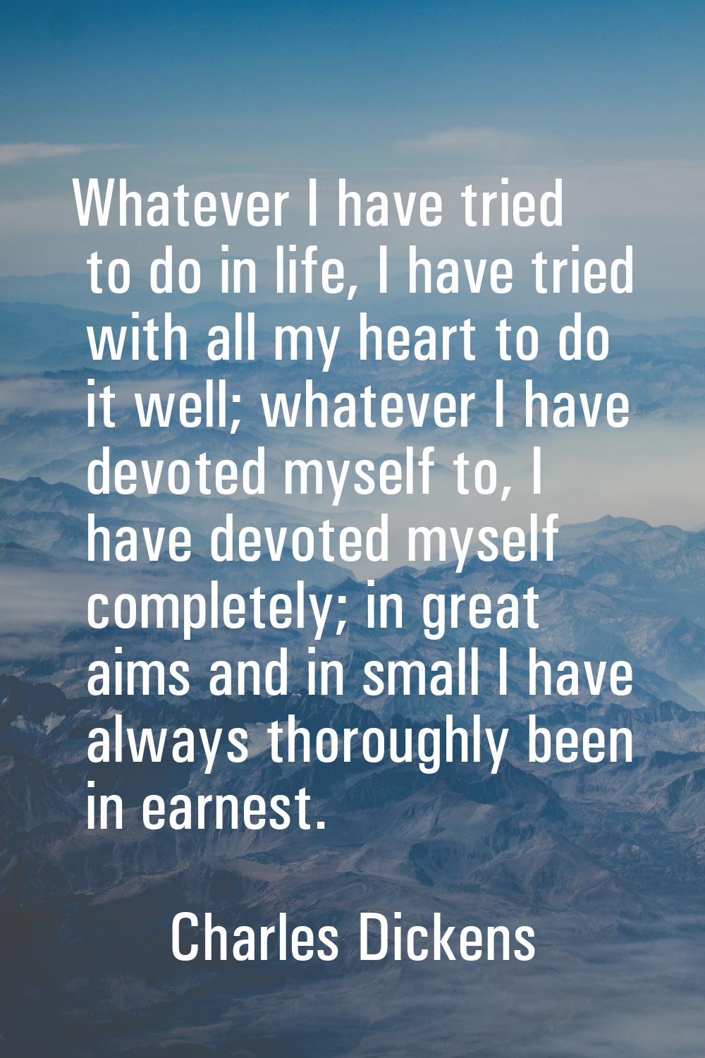Whatever I have tried to do in life, I have tried with all my heart to do it well; whatever I have 