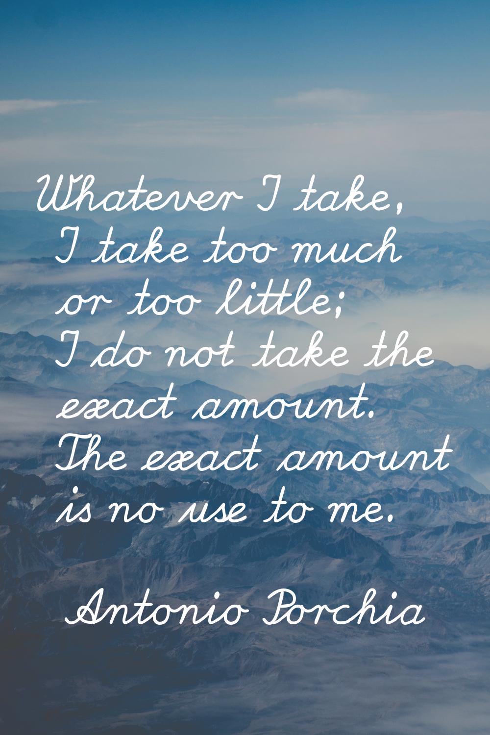 Whatever I take, I take too much or too little; I do not take the exact amount. The exact amount is