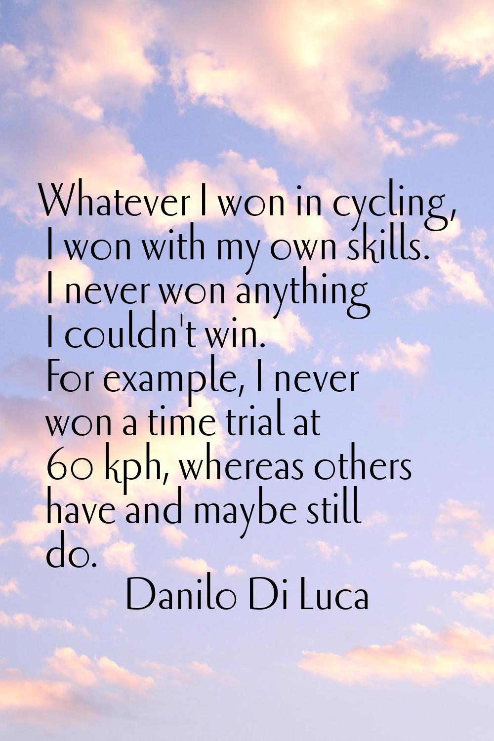 Whatever I won in cycling, I won with my own skills. I never won anything I couldn't win. For examp