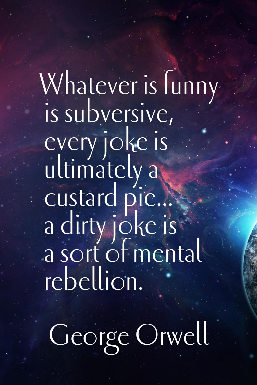 Whatever is funny is subversive, every joke is ultimately a custard pie... a dirty joke is a sort o