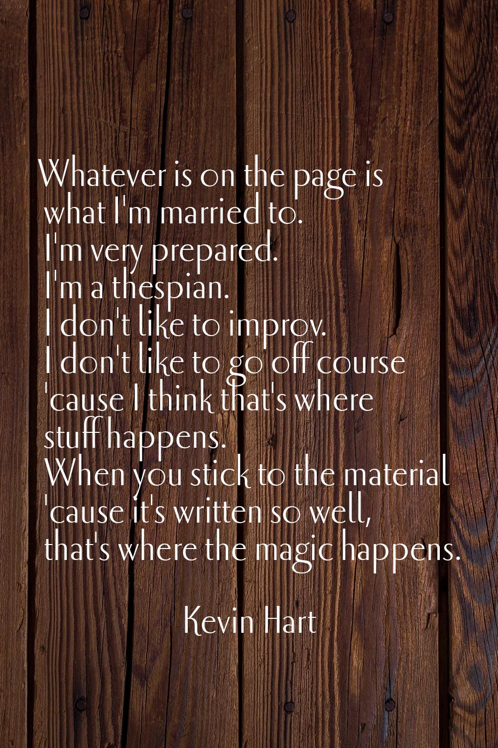 Whatever is on the page is what I'm married to. I'm very prepared. I'm a thespian. I don't like to 