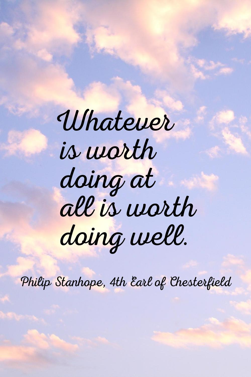 Whatever is worth doing at all is worth doing well.