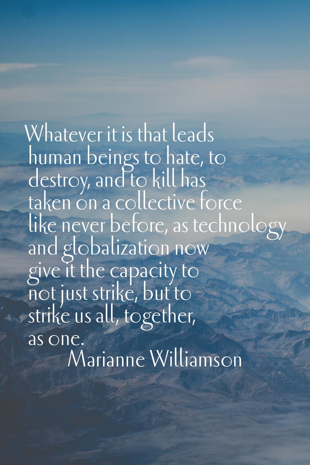 Whatever it is that leads human beings to hate, to destroy, and to kill has taken on a collective f