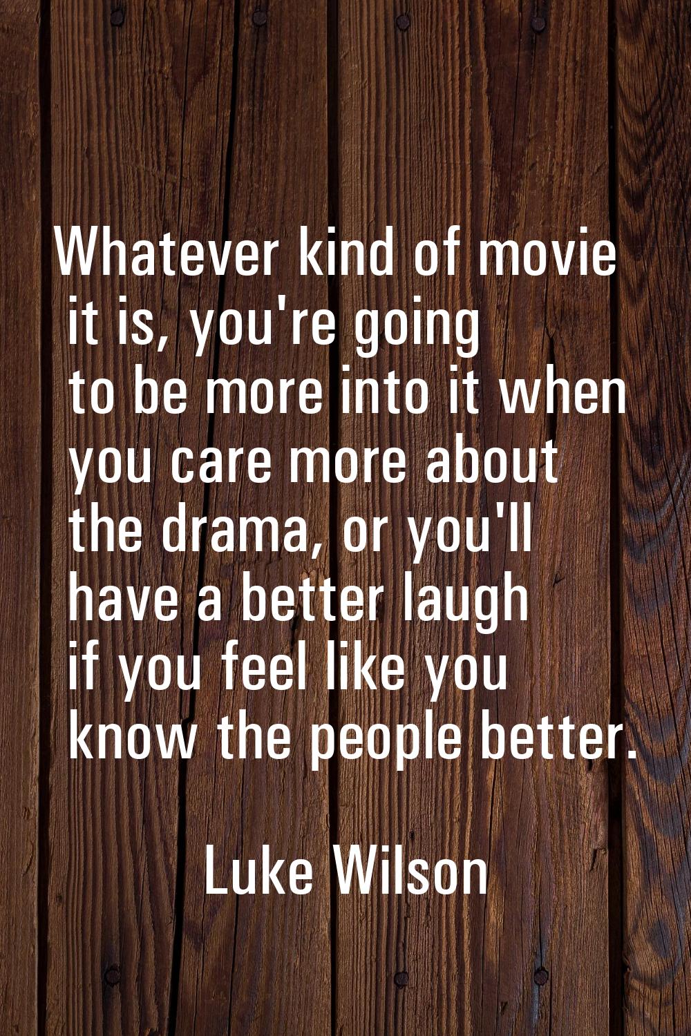 Whatever kind of movie it is, you're going to be more into it when you care more about the drama, o
