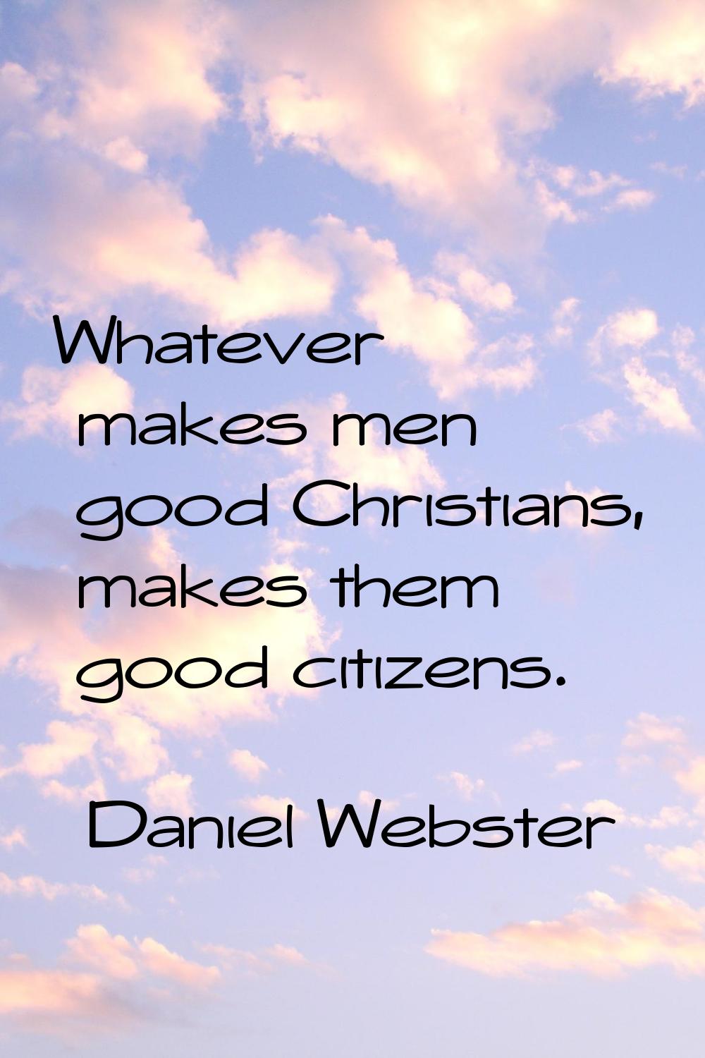 Whatever makes men good Christians, makes them good citizens.