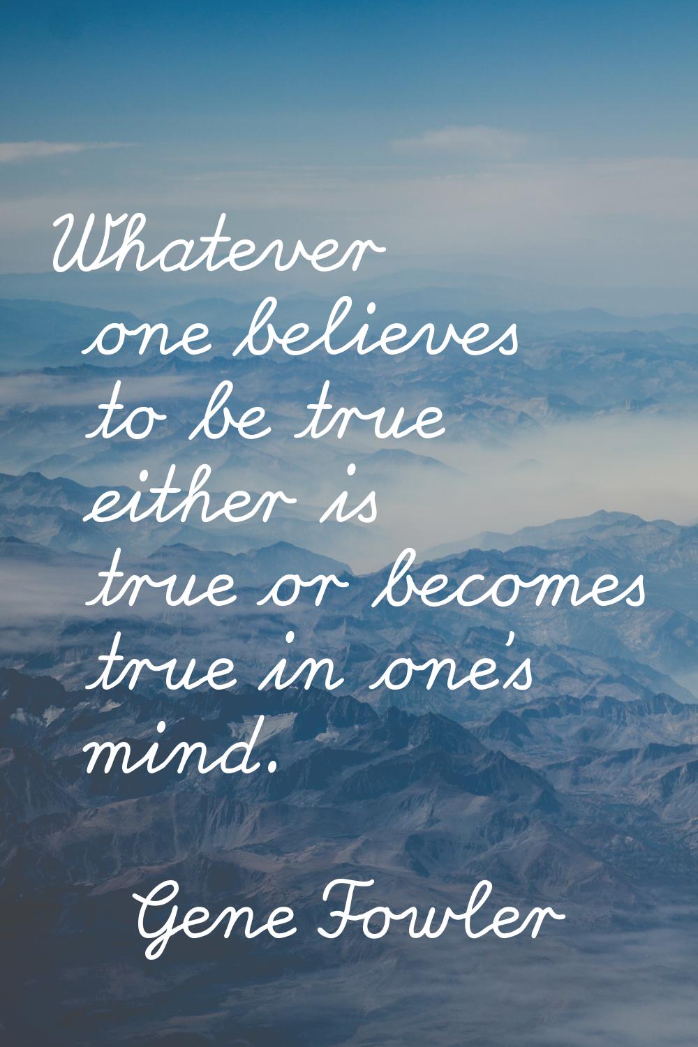 Whatever one believes to be true either is true or becomes true in one's mind.