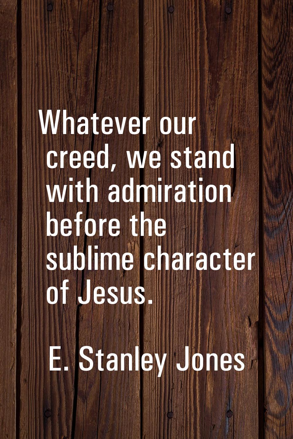 Whatever our creed, we stand with admiration before the sublime character of Jesus.