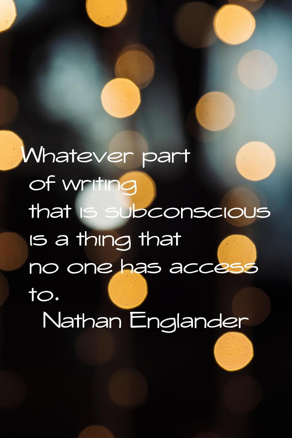 Whatever part of writing that is subconscious is a thing that no one has access to.