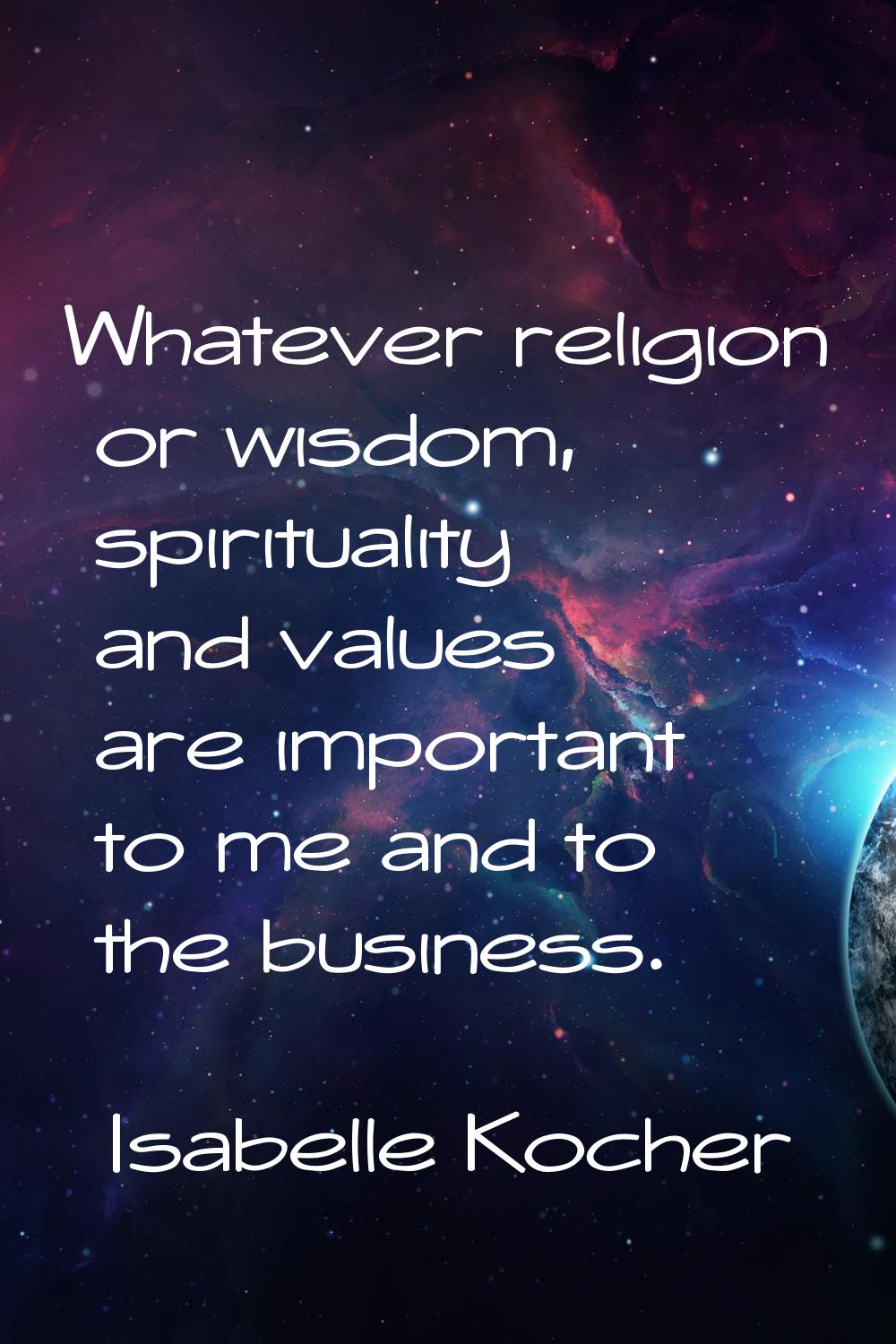 Whatever religion or wisdom, spirituality and values are important to me and to the business.
