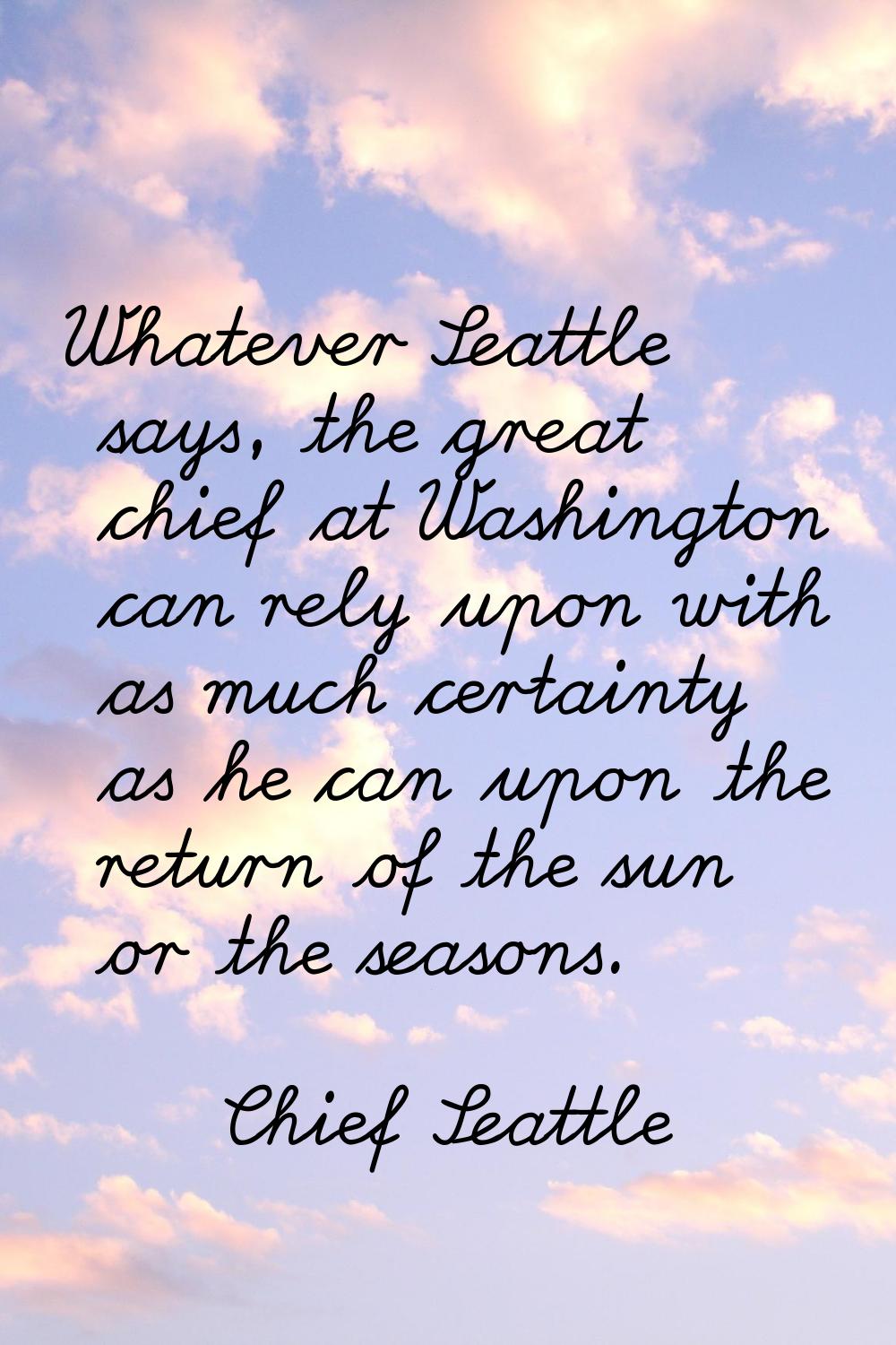 Whatever Seattle says, the great chief at Washington can rely upon with as much certainty as he can
