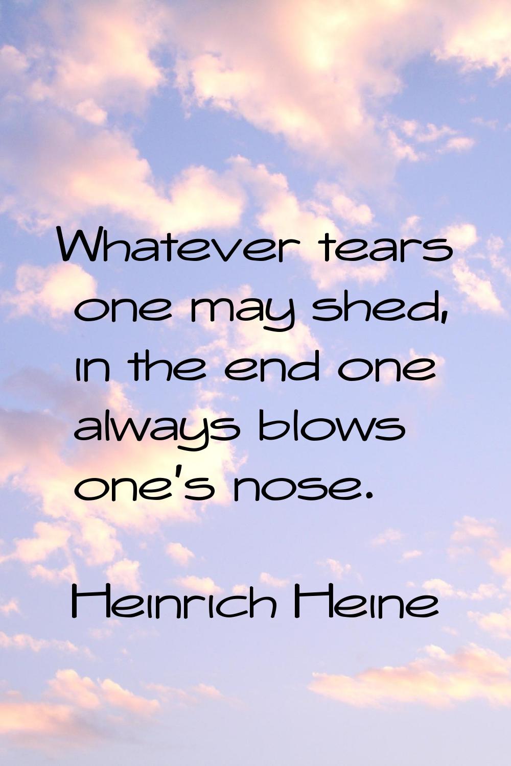 Whatever tears one may shed, in the end one always blows one's nose.
