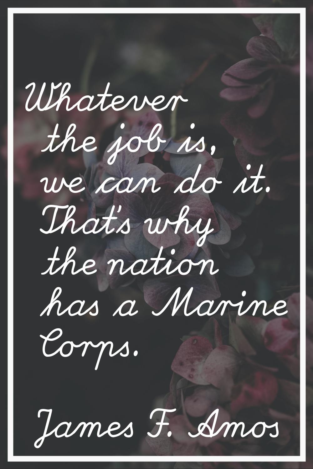 Whatever the job is, we can do it. That's why the nation has a Marine Corps.