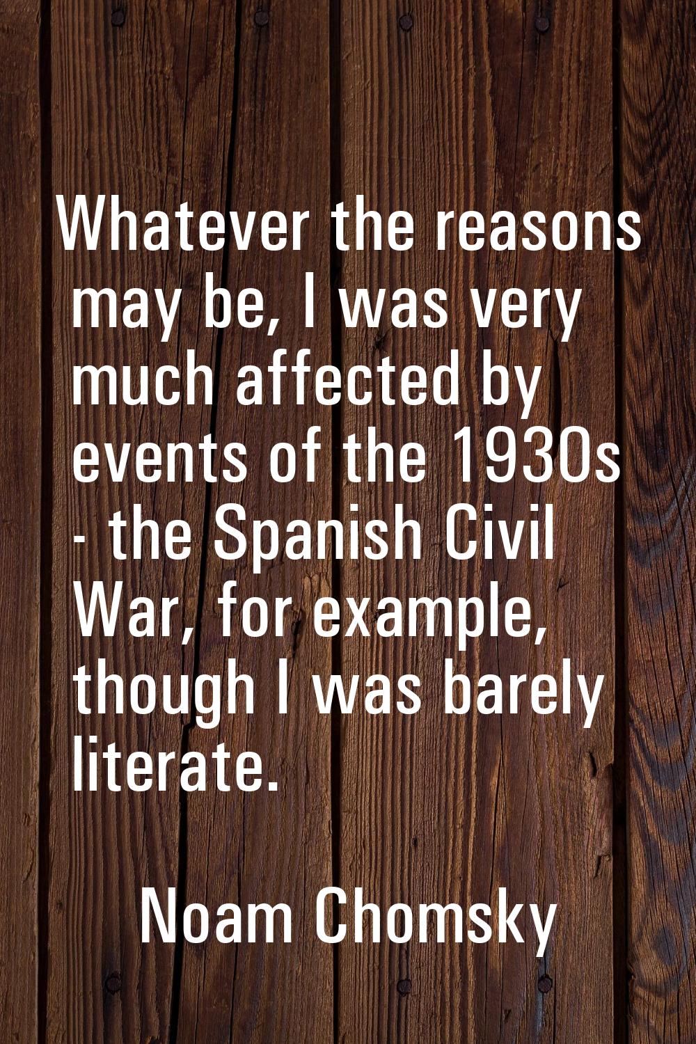 Whatever the reasons may be, I was very much affected by events of the 1930s - the Spanish Civil Wa
