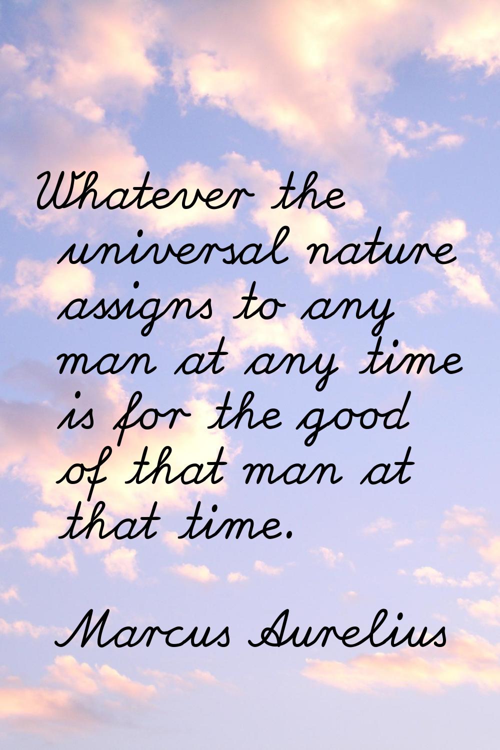 Whatever the universal nature assigns to any man at any time is for the good of that man at that ti