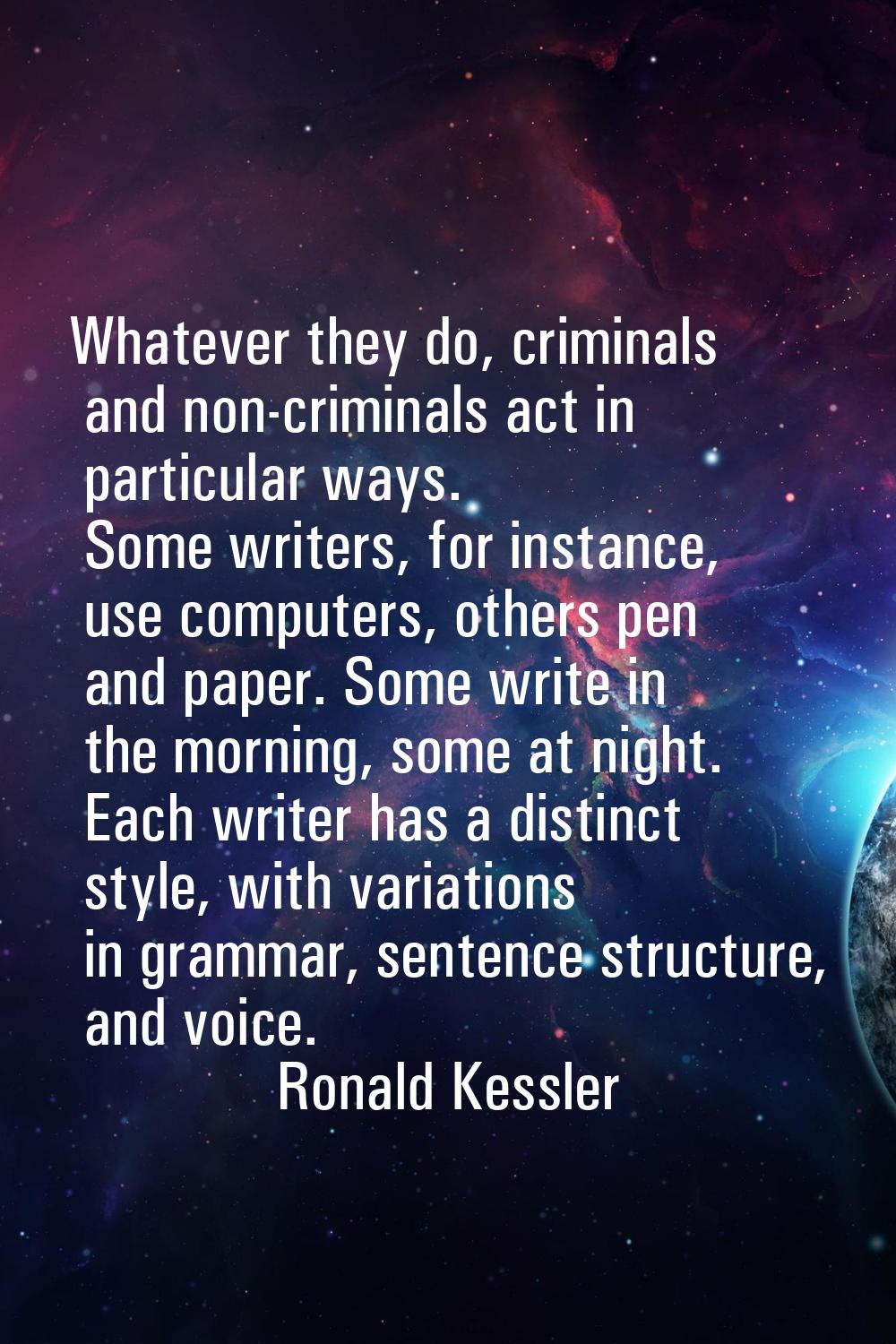 Whatever they do, criminals and non-criminals act in particular ways. Some writers, for instance, u
